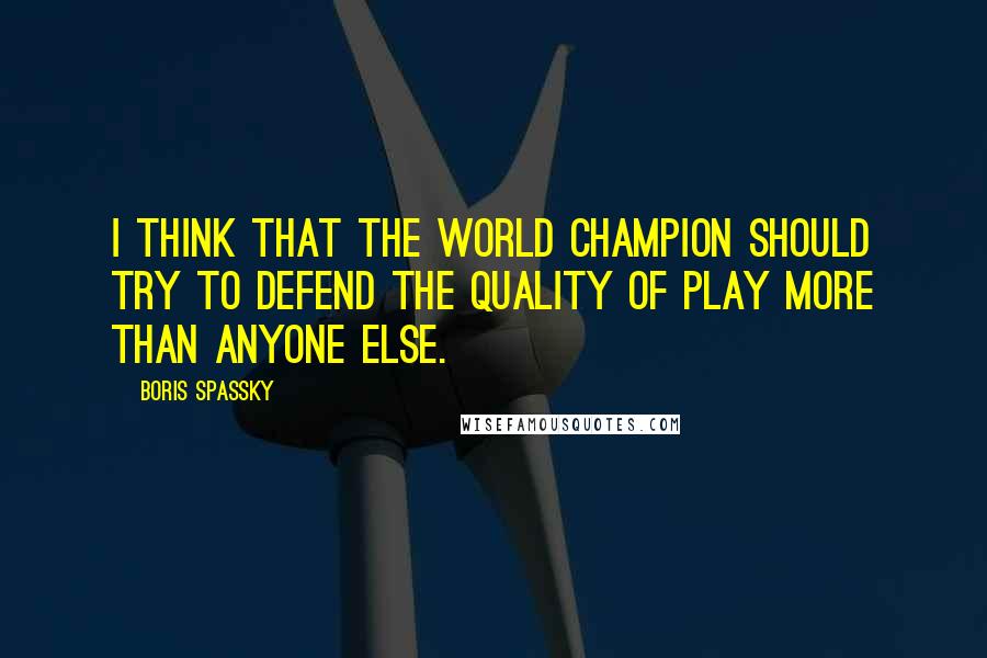 Boris Spassky Quotes: I think that the World Champion should try to defend the quality of play more than anyone else.