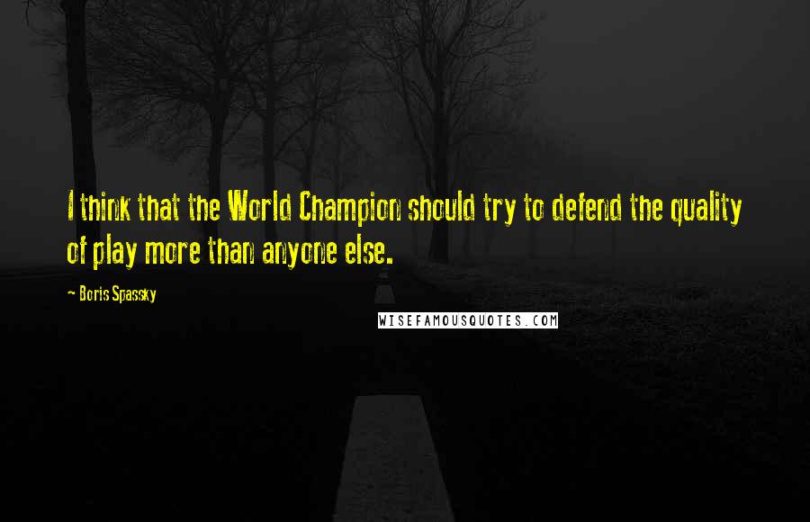 Boris Spassky Quotes: I think that the World Champion should try to defend the quality of play more than anyone else.