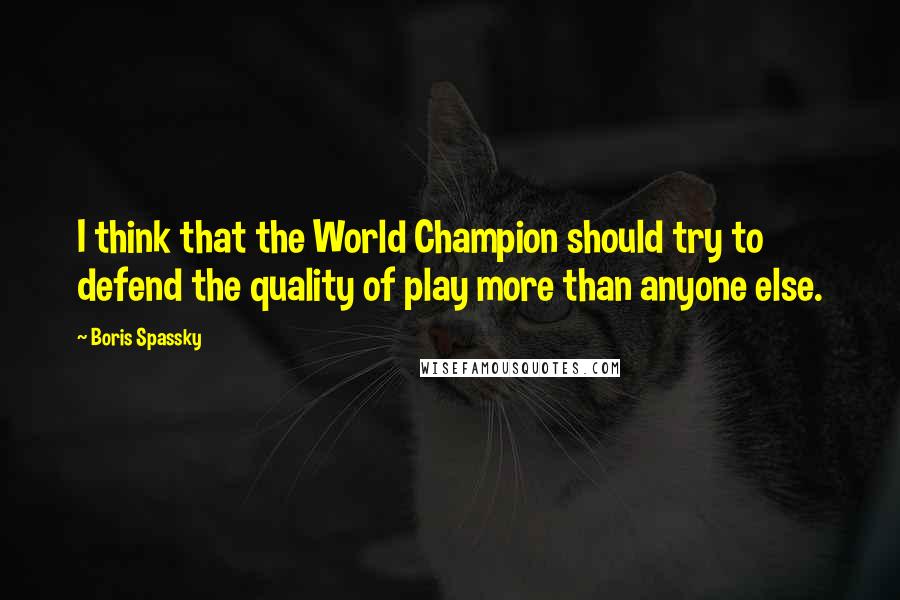 Boris Spassky Quotes: I think that the World Champion should try to defend the quality of play more than anyone else.
