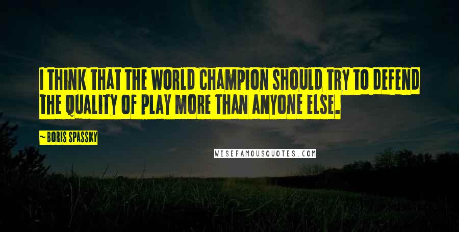 Boris Spassky Quotes: I think that the World Champion should try to defend the quality of play more than anyone else.