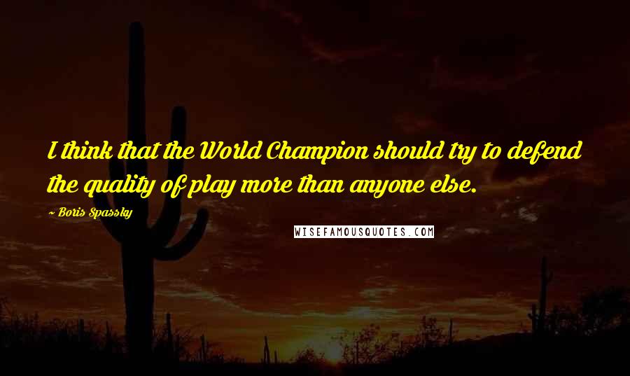 Boris Spassky Quotes: I think that the World Champion should try to defend the quality of play more than anyone else.