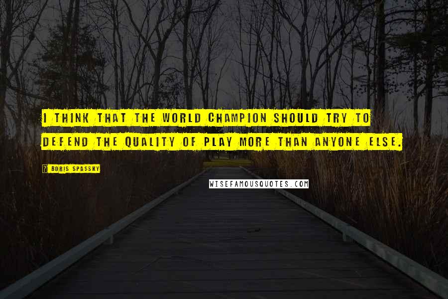 Boris Spassky Quotes: I think that the World Champion should try to defend the quality of play more than anyone else.