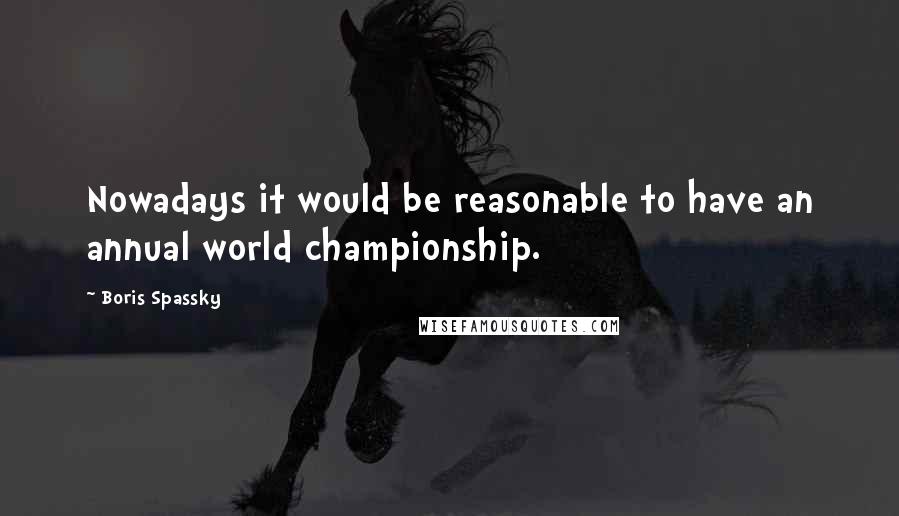 Boris Spassky Quotes: Nowadays it would be reasonable to have an annual world championship.