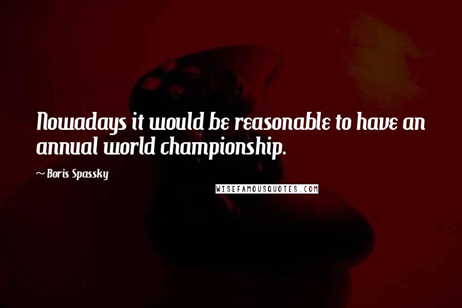 Boris Spassky Quotes: Nowadays it would be reasonable to have an annual world championship.