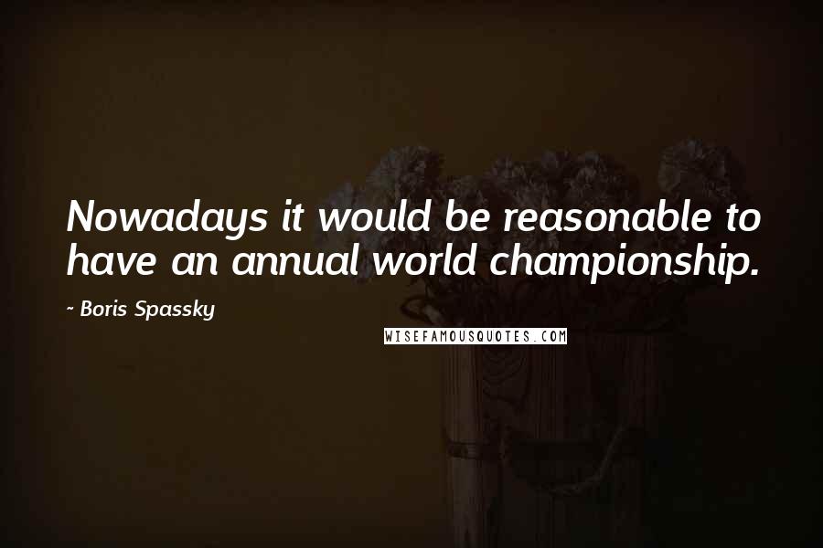 Boris Spassky Quotes: Nowadays it would be reasonable to have an annual world championship.
