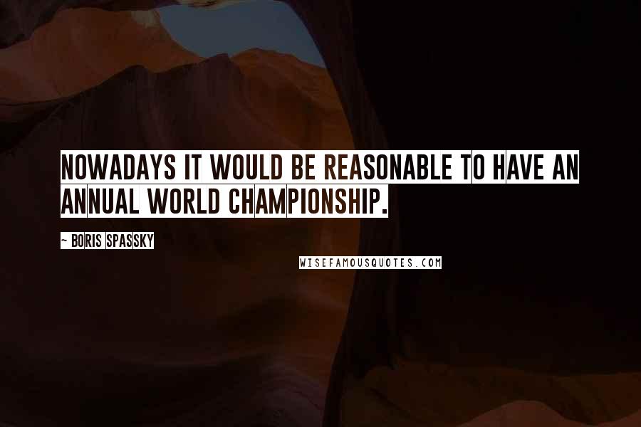 Boris Spassky Quotes: Nowadays it would be reasonable to have an annual world championship.