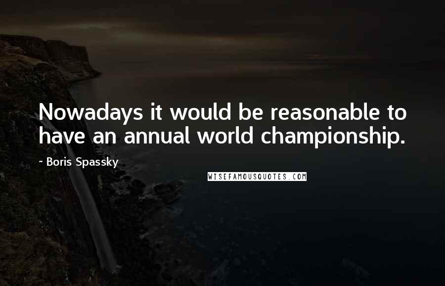 Boris Spassky Quotes: Nowadays it would be reasonable to have an annual world championship.