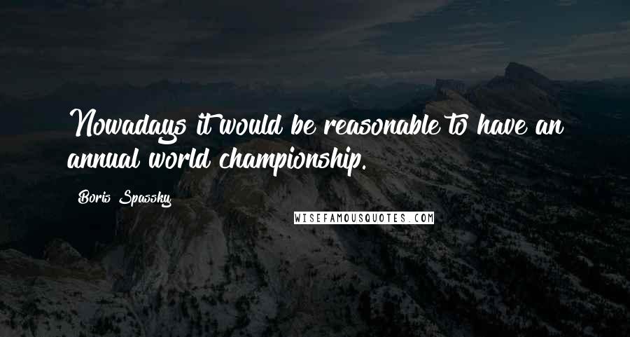 Boris Spassky Quotes: Nowadays it would be reasonable to have an annual world championship.