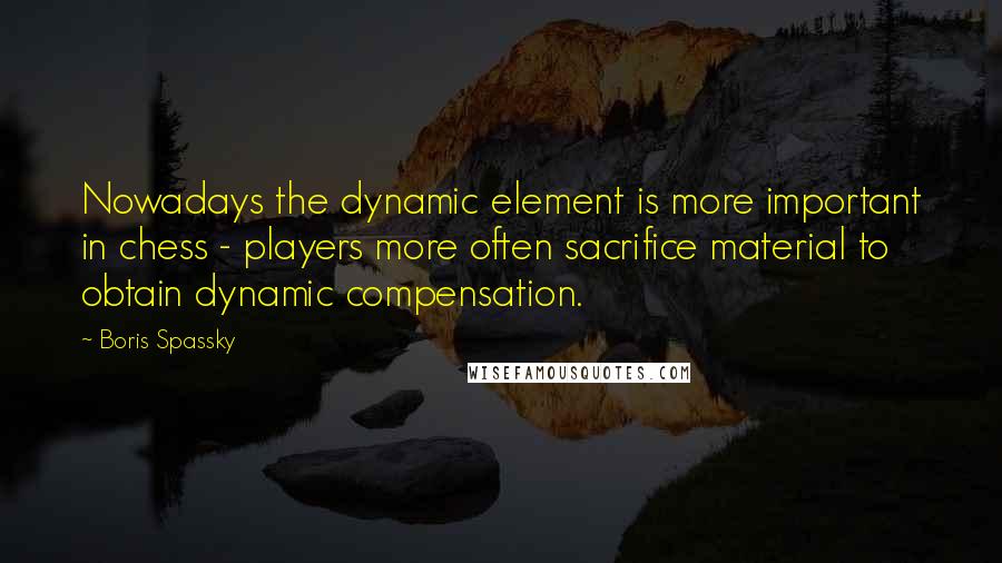 Boris Spassky Quotes: Nowadays the dynamic element is more important in chess - players more often sacrifice material to obtain dynamic compensation.