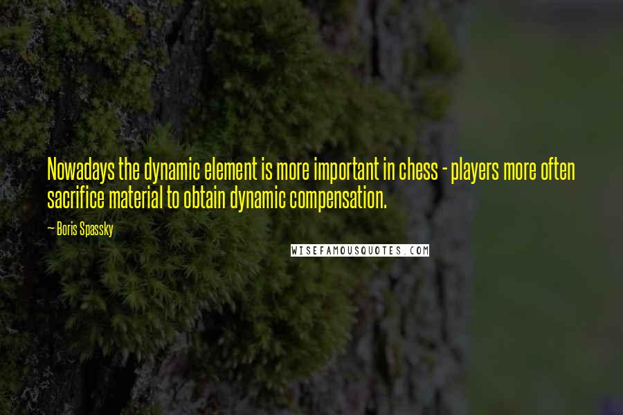 Boris Spassky Quotes: Nowadays the dynamic element is more important in chess - players more often sacrifice material to obtain dynamic compensation.