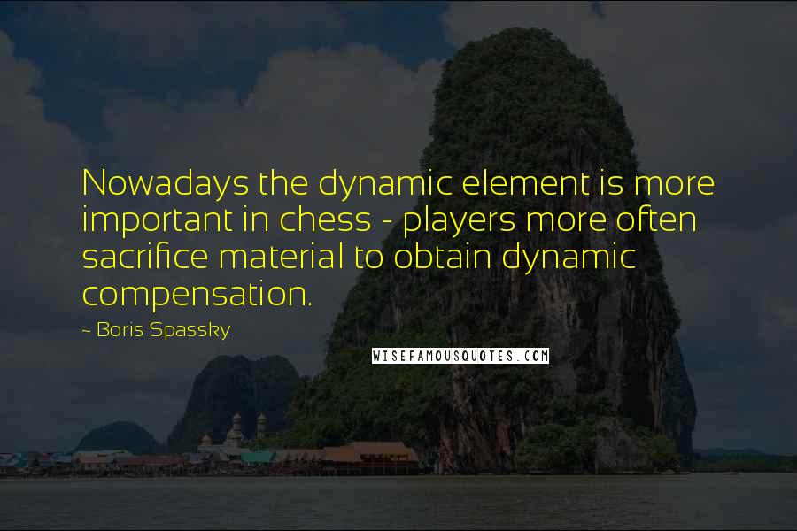 Boris Spassky Quotes: Nowadays the dynamic element is more important in chess - players more often sacrifice material to obtain dynamic compensation.