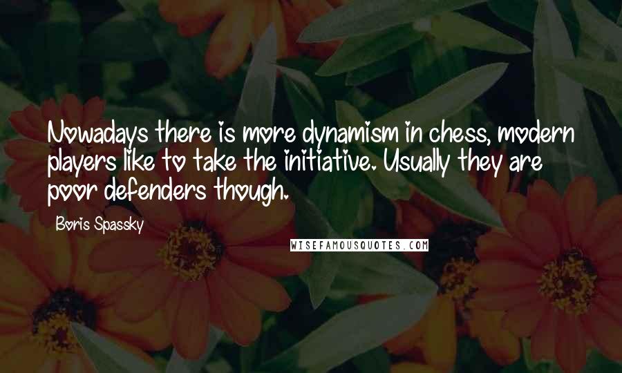 Boris Spassky Quotes: Nowadays there is more dynamism in chess, modern players like to take the initiative. Usually they are poor defenders though.