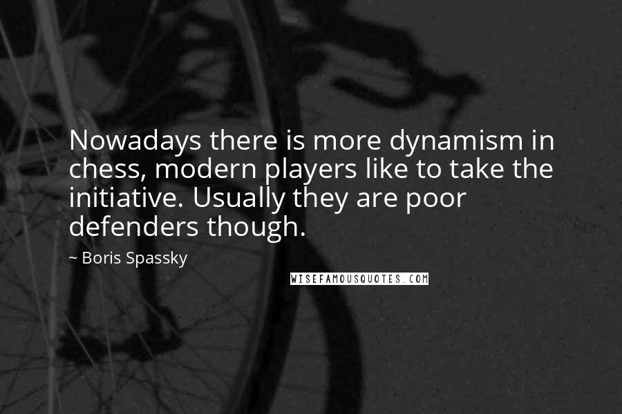 Boris Spassky Quotes: Nowadays there is more dynamism in chess, modern players like to take the initiative. Usually they are poor defenders though.