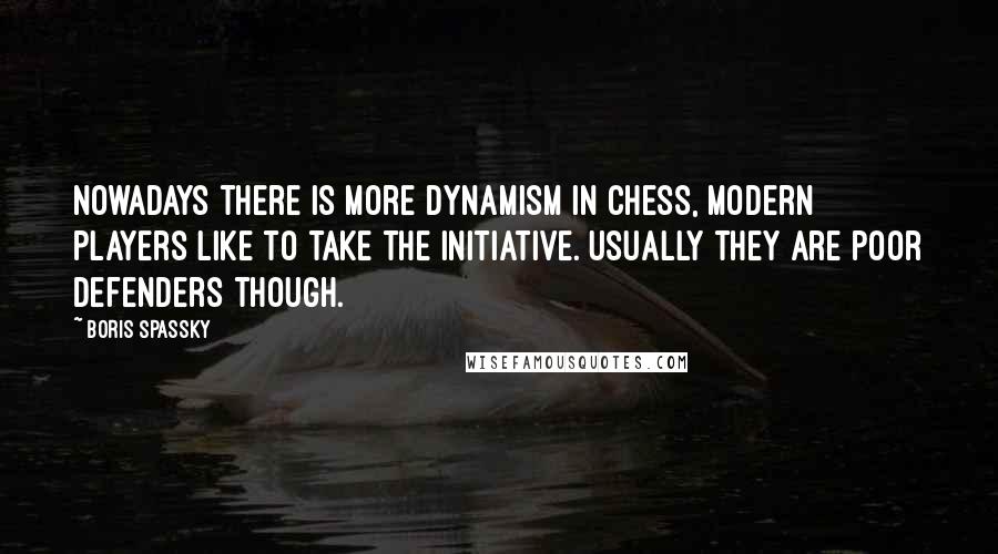 Boris Spassky Quotes: Nowadays there is more dynamism in chess, modern players like to take the initiative. Usually they are poor defenders though.