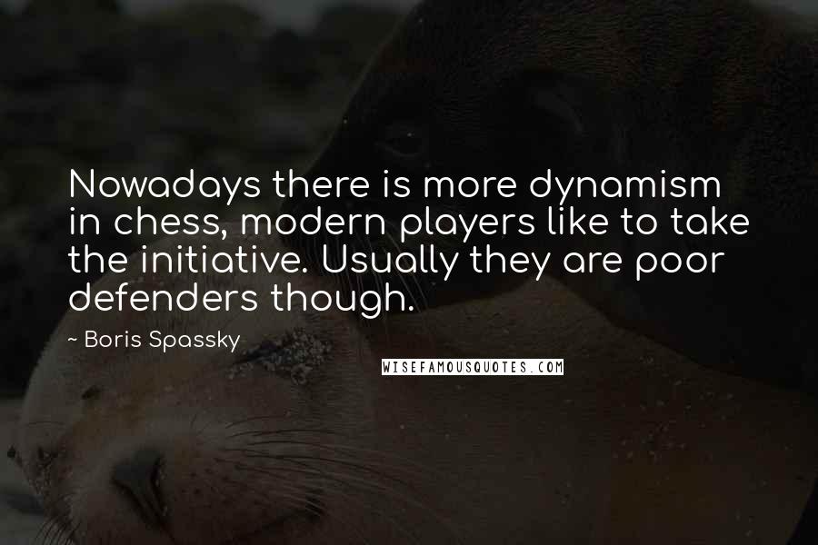 Boris Spassky Quotes: Nowadays there is more dynamism in chess, modern players like to take the initiative. Usually they are poor defenders though.