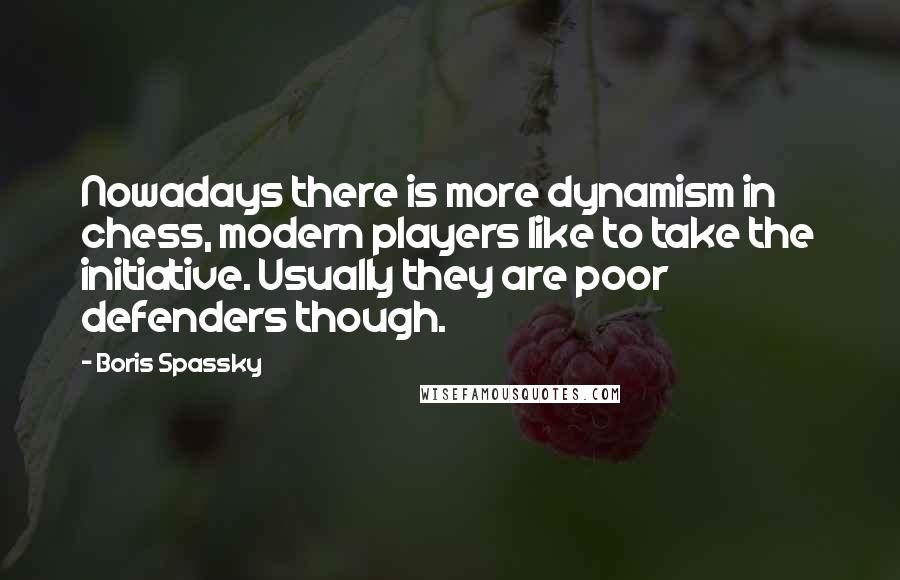 Boris Spassky Quotes: Nowadays there is more dynamism in chess, modern players like to take the initiative. Usually they are poor defenders though.