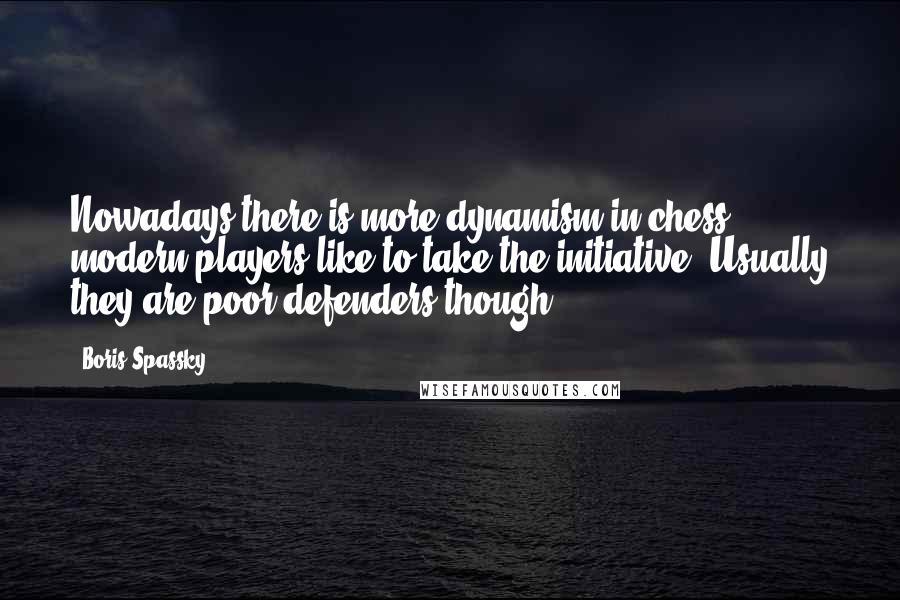 Boris Spassky Quotes: Nowadays there is more dynamism in chess, modern players like to take the initiative. Usually they are poor defenders though.