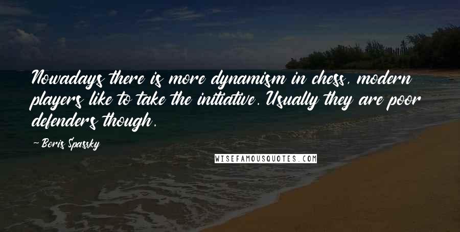 Boris Spassky Quotes: Nowadays there is more dynamism in chess, modern players like to take the initiative. Usually they are poor defenders though.