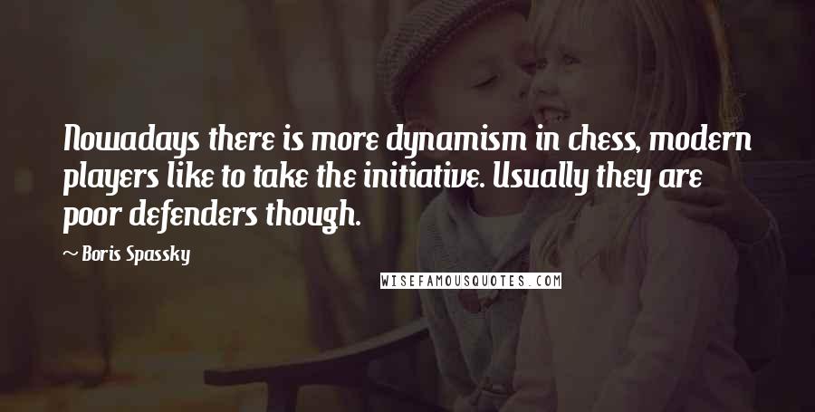 Boris Spassky Quotes: Nowadays there is more dynamism in chess, modern players like to take the initiative. Usually they are poor defenders though.