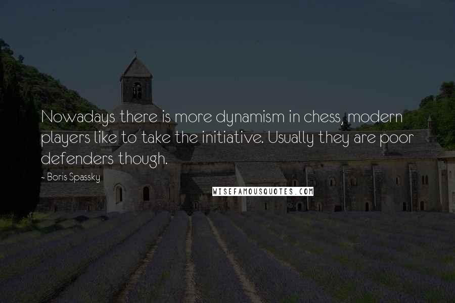 Boris Spassky Quotes: Nowadays there is more dynamism in chess, modern players like to take the initiative. Usually they are poor defenders though.