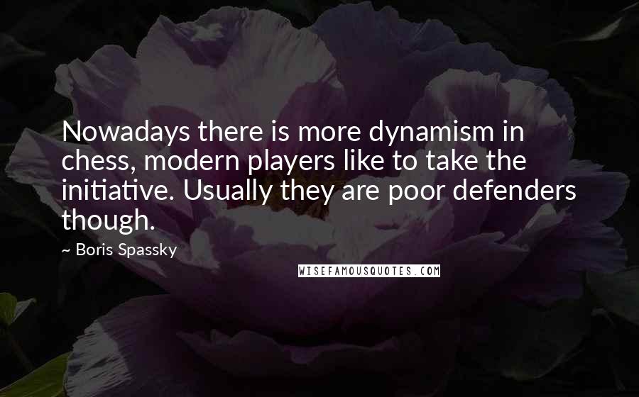 Boris Spassky Quotes: Nowadays there is more dynamism in chess, modern players like to take the initiative. Usually they are poor defenders though.