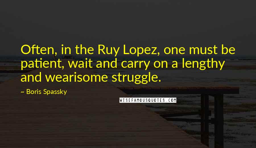 Boris Spassky Quotes: Often, in the Ruy Lopez, one must be patient, wait and carry on a lengthy and wearisome struggle.