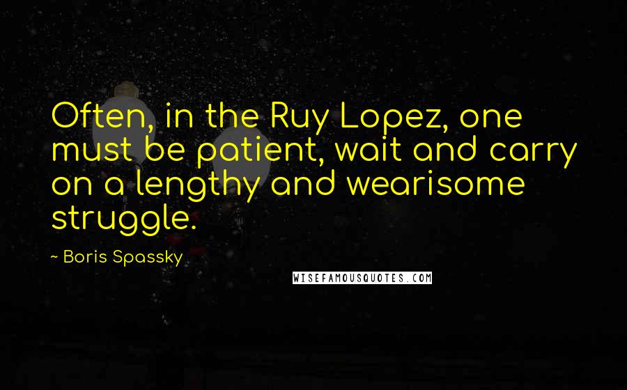 Boris Spassky Quotes: Often, in the Ruy Lopez, one must be patient, wait and carry on a lengthy and wearisome struggle.