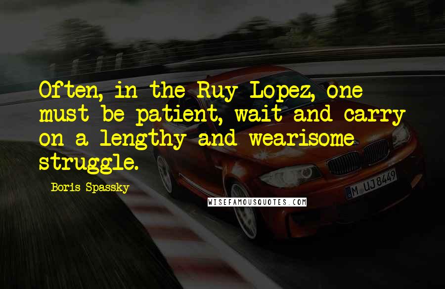 Boris Spassky Quotes: Often, in the Ruy Lopez, one must be patient, wait and carry on a lengthy and wearisome struggle.