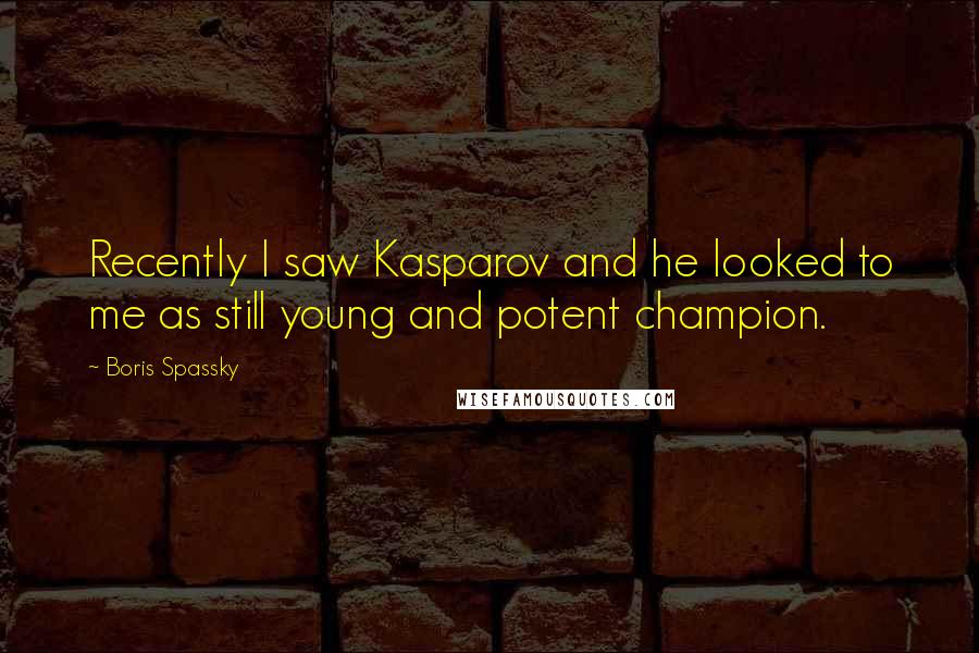 Boris Spassky Quotes: Recently I saw Kasparov and he looked to me as still young and potent champion.