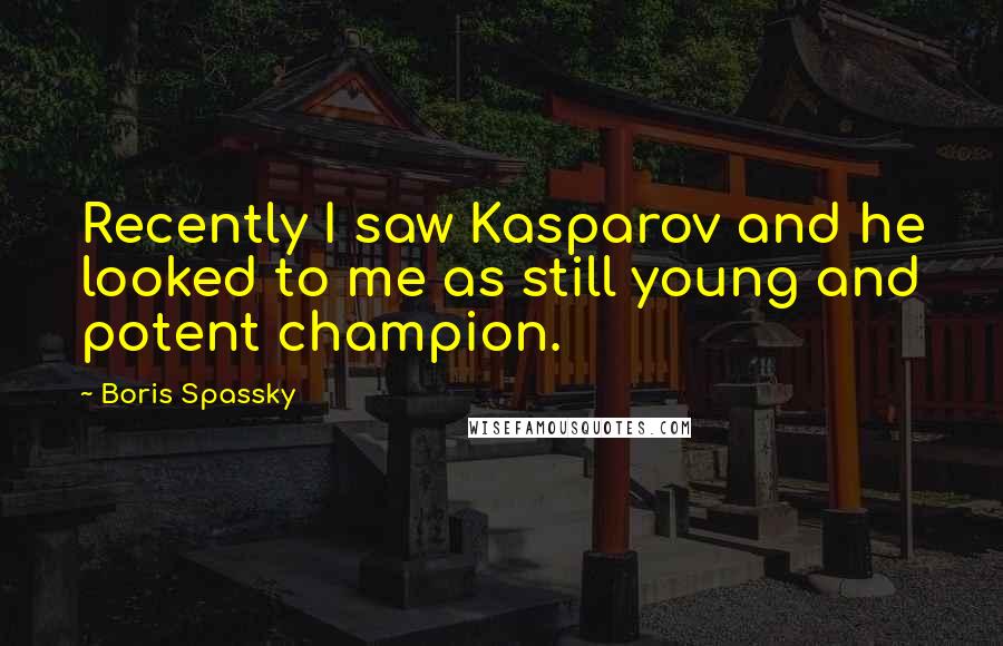 Boris Spassky Quotes: Recently I saw Kasparov and he looked to me as still young and potent champion.