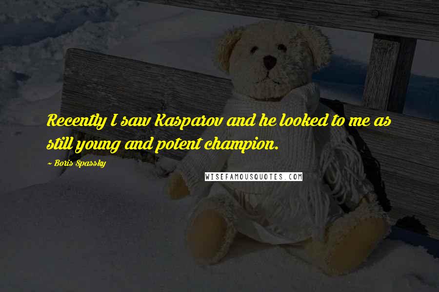 Boris Spassky Quotes: Recently I saw Kasparov and he looked to me as still young and potent champion.