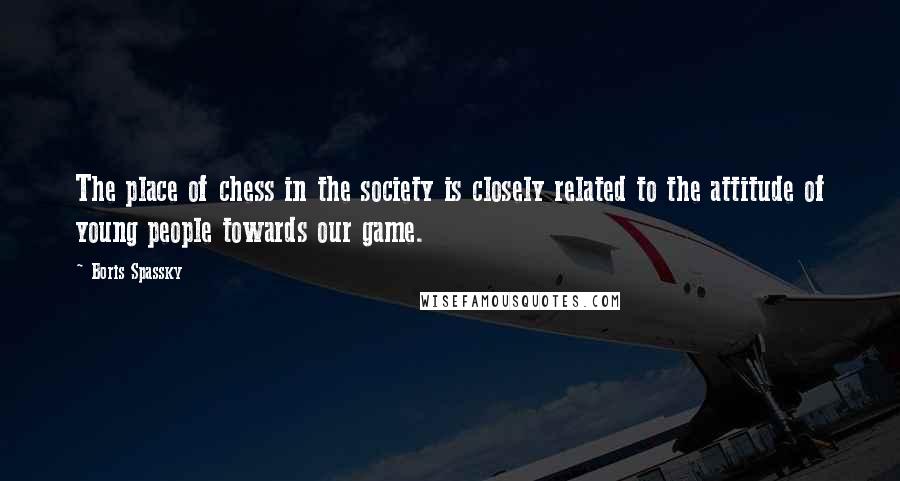 Boris Spassky Quotes: The place of chess in the society is closely related to the attitude of young people towards our game.