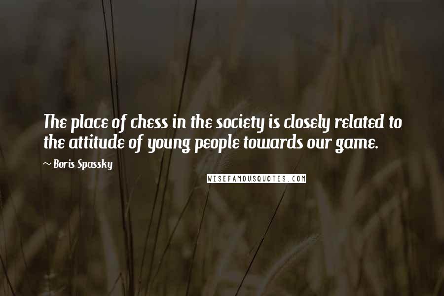 Boris Spassky Quotes: The place of chess in the society is closely related to the attitude of young people towards our game.