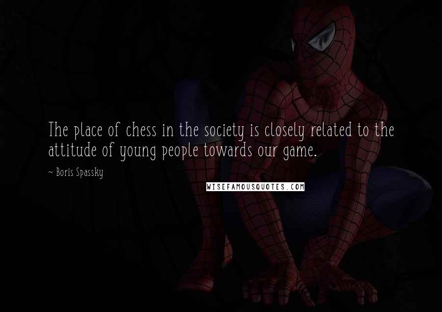 Boris Spassky Quotes: The place of chess in the society is closely related to the attitude of young people towards our game.