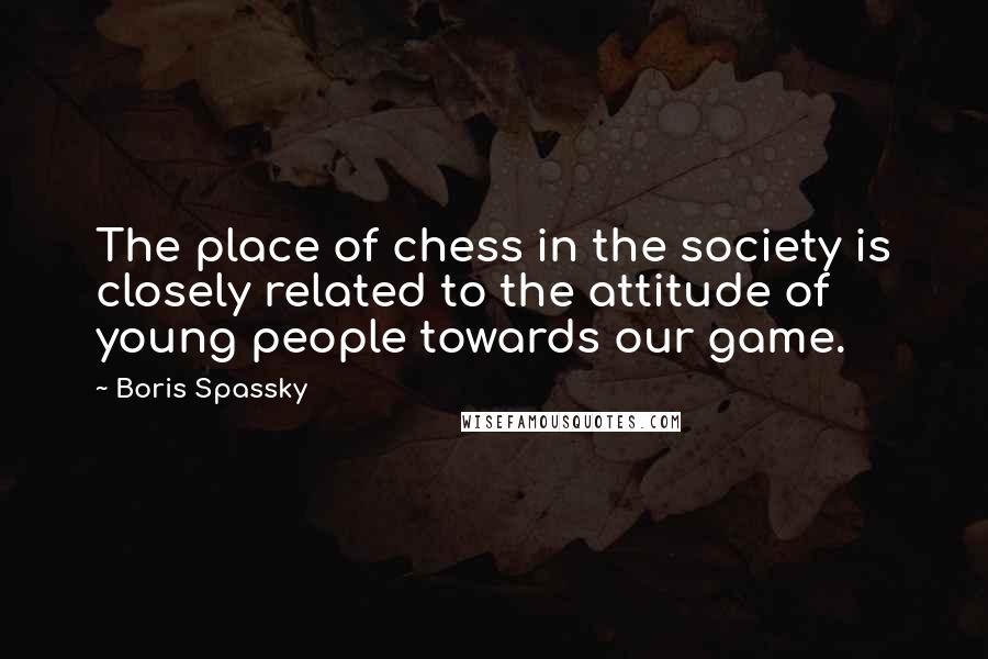 Boris Spassky Quotes: The place of chess in the society is closely related to the attitude of young people towards our game.