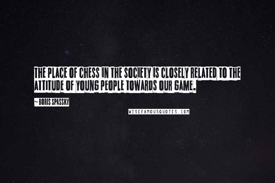 Boris Spassky Quotes: The place of chess in the society is closely related to the attitude of young people towards our game.