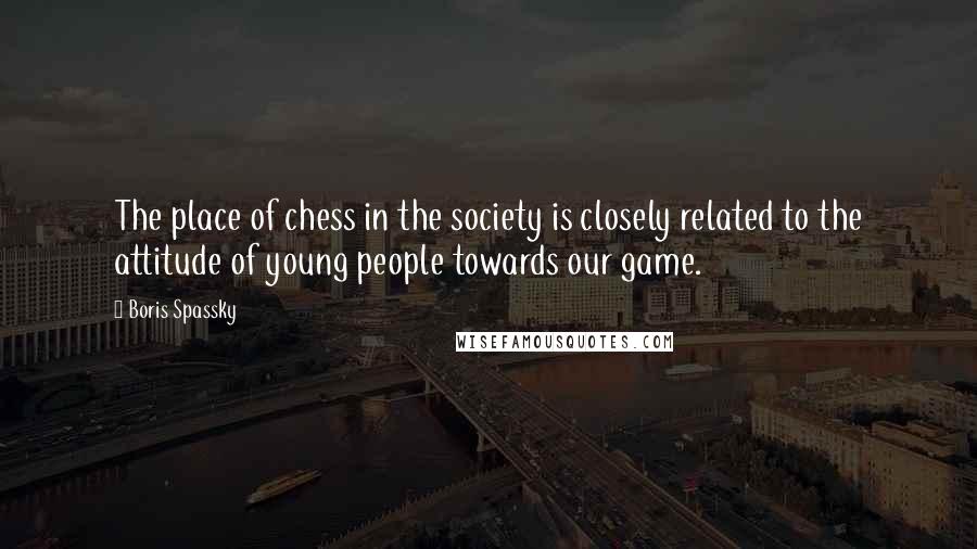 Boris Spassky Quotes: The place of chess in the society is closely related to the attitude of young people towards our game.