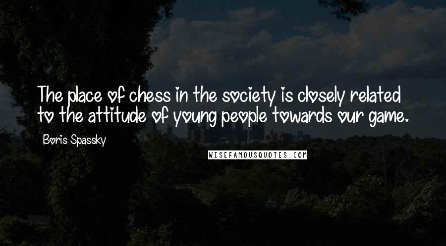 Boris Spassky Quotes: The place of chess in the society is closely related to the attitude of young people towards our game.