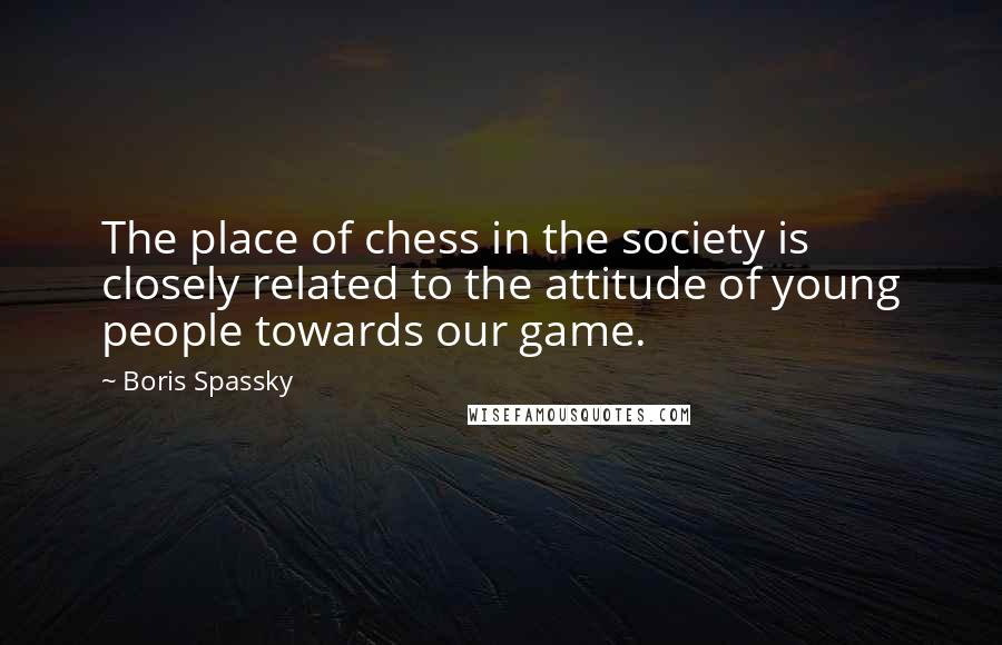 Boris Spassky Quotes: The place of chess in the society is closely related to the attitude of young people towards our game.