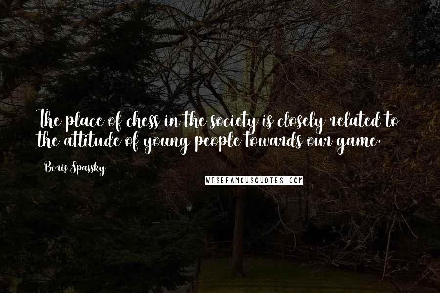 Boris Spassky Quotes: The place of chess in the society is closely related to the attitude of young people towards our game.