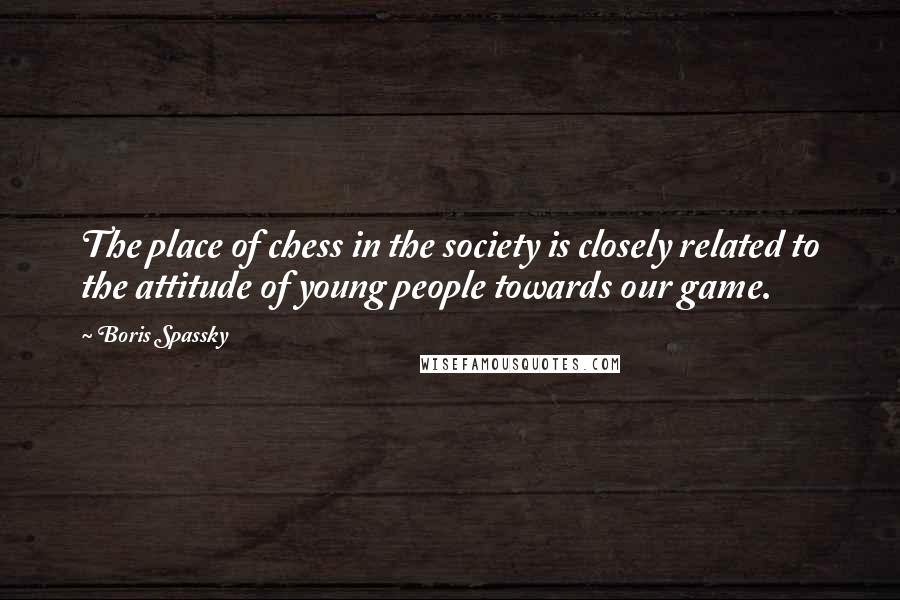 Boris Spassky Quotes: The place of chess in the society is closely related to the attitude of young people towards our game.