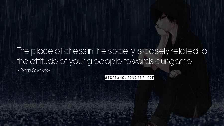 Boris Spassky Quotes: The place of chess in the society is closely related to the attitude of young people towards our game.