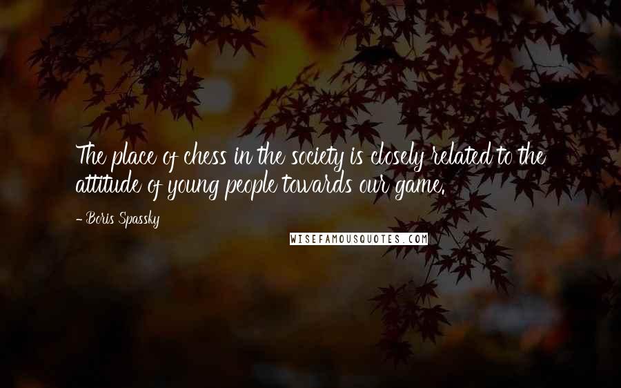 Boris Spassky Quotes: The place of chess in the society is closely related to the attitude of young people towards our game.