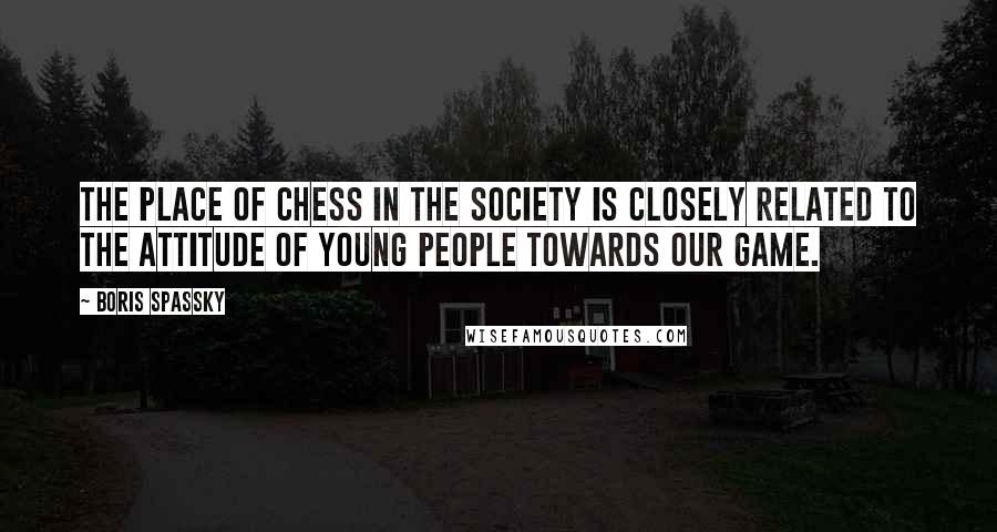 Boris Spassky Quotes: The place of chess in the society is closely related to the attitude of young people towards our game.