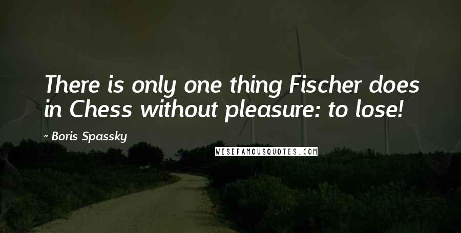 Boris Spassky Quotes: There is only one thing Fischer does in Chess without pleasure: to lose!