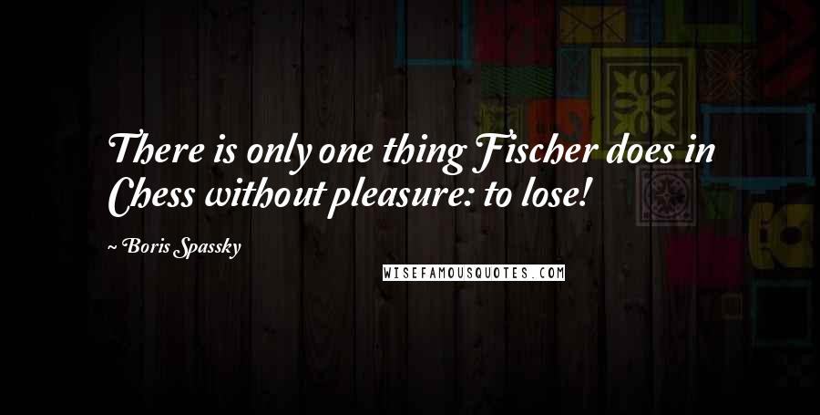 Boris Spassky Quotes: There is only one thing Fischer does in Chess without pleasure: to lose!