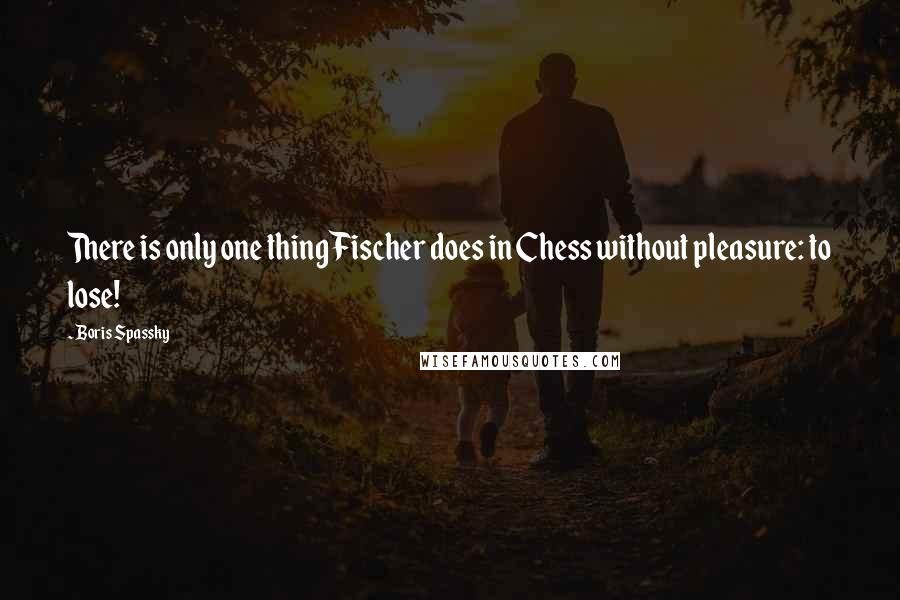 Boris Spassky Quotes: There is only one thing Fischer does in Chess without pleasure: to lose!