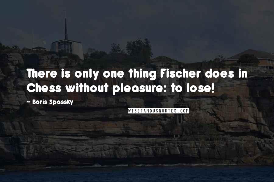 Boris Spassky Quotes: There is only one thing Fischer does in Chess without pleasure: to lose!