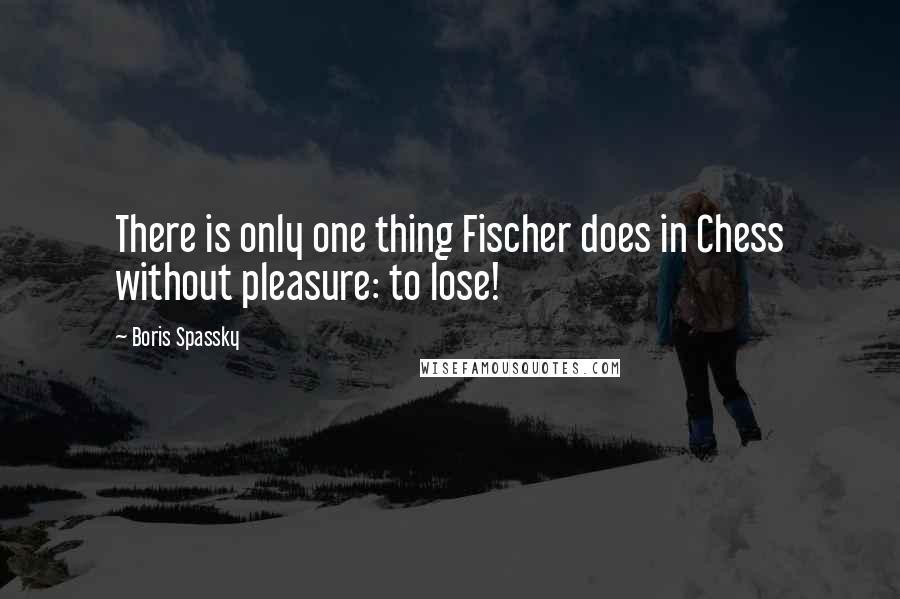 Boris Spassky Quotes: There is only one thing Fischer does in Chess without pleasure: to lose!