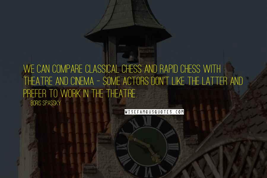 Boris Spassky Quotes: We can compare classical chess and rapid chess with theatre and cinema - some actors don't like the latter and prefer to work in the theatre.